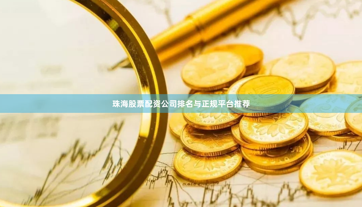 珠海股票配资公司排名与正规平台推荐