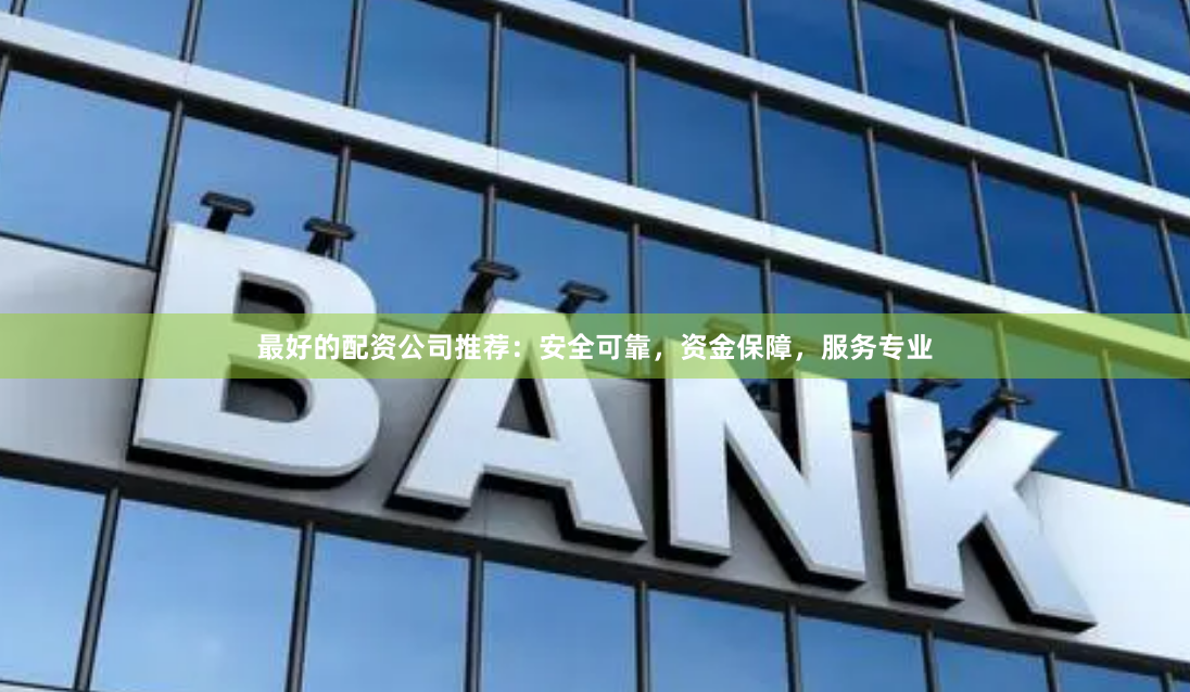最好的配资公司推荐：安全可靠，资金保障，服务专业
