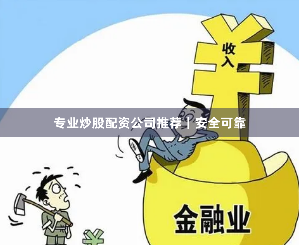 专业炒股配资公司推荐｜安全可靠