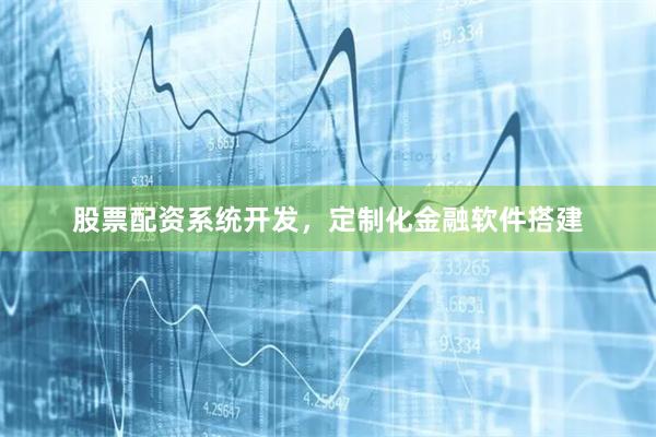 股票配资系统开发，定制化金融软件搭建