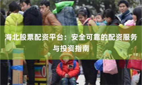 海北股票配资平台：安全可靠的配资服务与投资指南