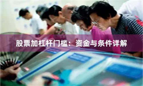 股票加杠杆门槛：资金与条件详解