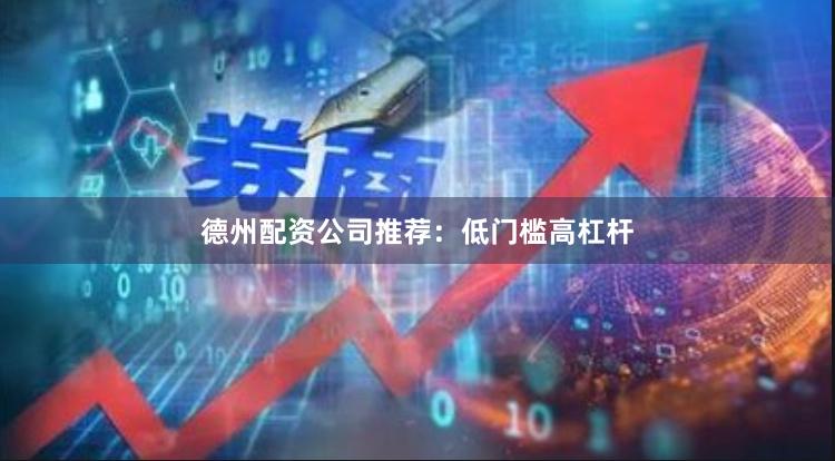 德州配资公司推荐：低门槛高杠杆